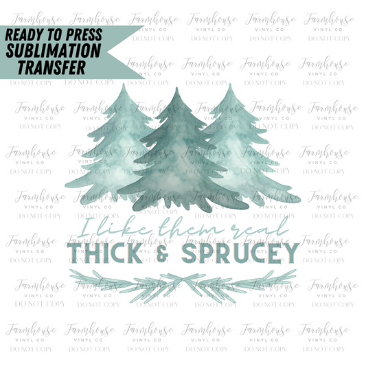 I Like Them Real Thick And Sprucey Ready To Press Sublimation Transfer - Farmhouse Vinyl Co